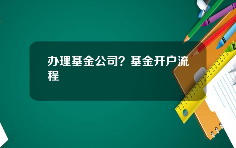 办理基金公司？基金开户流程