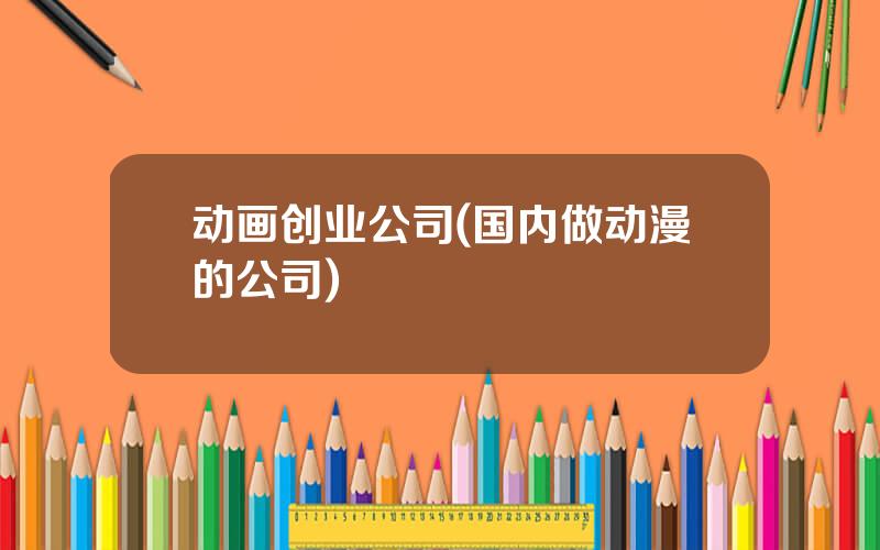 动画创业公司(国内做动漫的公司)