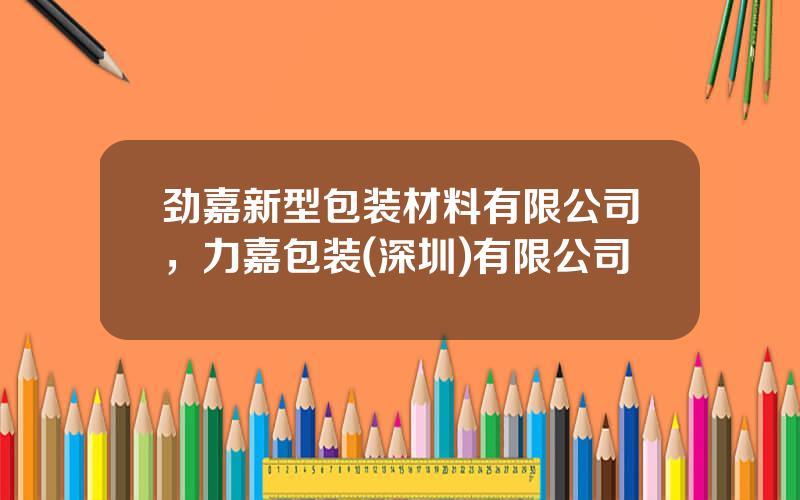 劲嘉新型包装材料有限公司，力嘉包装(深圳)有限公司