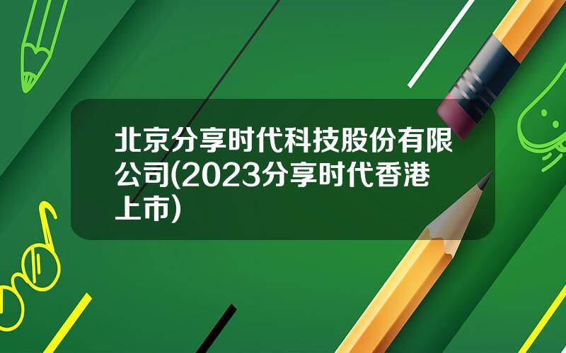 北京分享时代科技股份有限公司(2023分享时代香港上市)