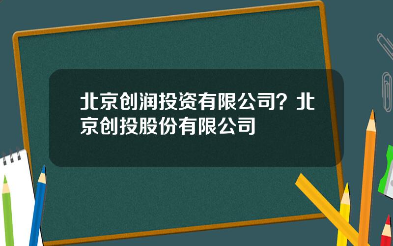 北京创润投资有限公司？北京创投股份有限公司