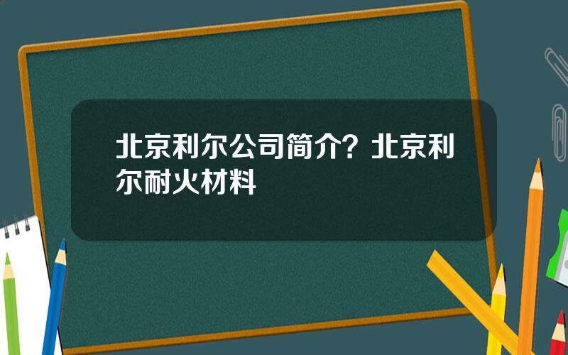 北京利尔公司简介？北京利尔耐火材料