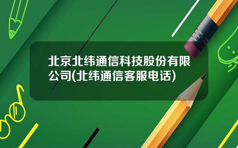 北京北纬通信科技股份有限公司(北纬通信客服电话)