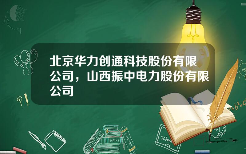 北京华力创通科技股份有限公司，山西振中电力股份有限公司