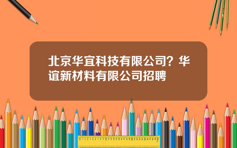 北京华宜科技有限公司？华谊新材料有限公司招聘