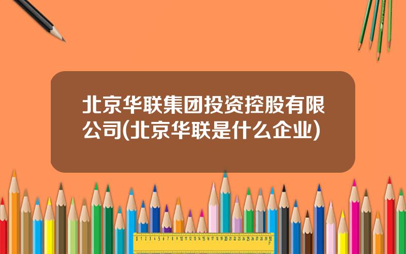 北京华联集团投资控股有限公司(北京华联是什么企业)