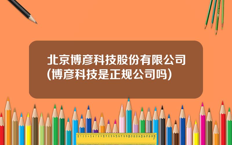 北京博彦科技股份有限公司(博彦科技是正规公司吗)