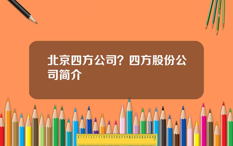 北京四方公司？四方股份公司简介