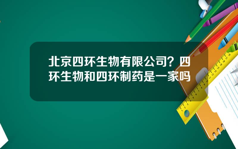 北京四环生物有限公司？四环生物和四环制药是一家吗