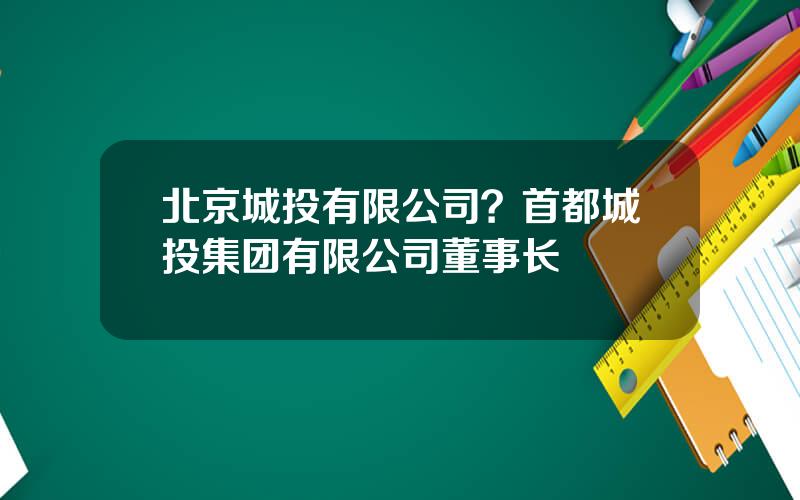 北京城投有限公司？首都城投集团有限公司董事长