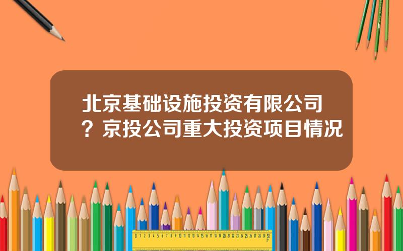 北京基础设施投资有限公司？京投公司重大投资项目情况