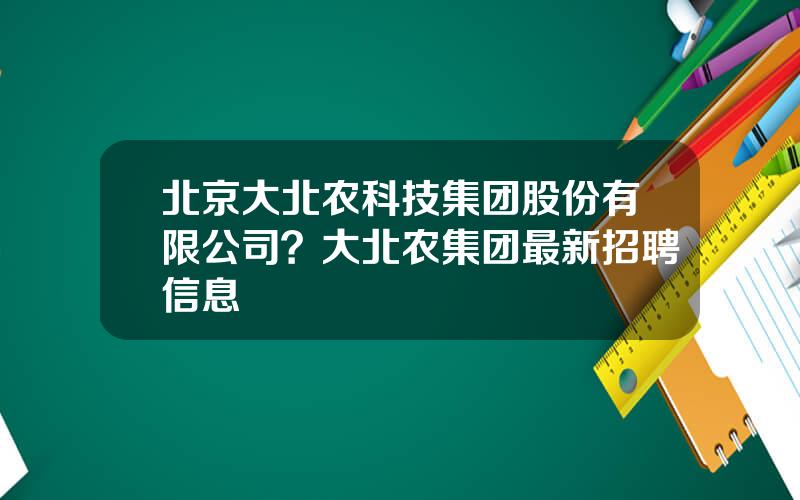 北京大北农科技集团股份有限公司？大北农集团最新招聘信息