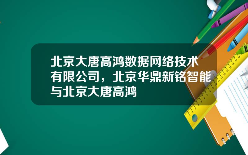 北京大唐高鸿数据网络技术有限公司，北京华鼎新铭智能与北京大唐高鸿