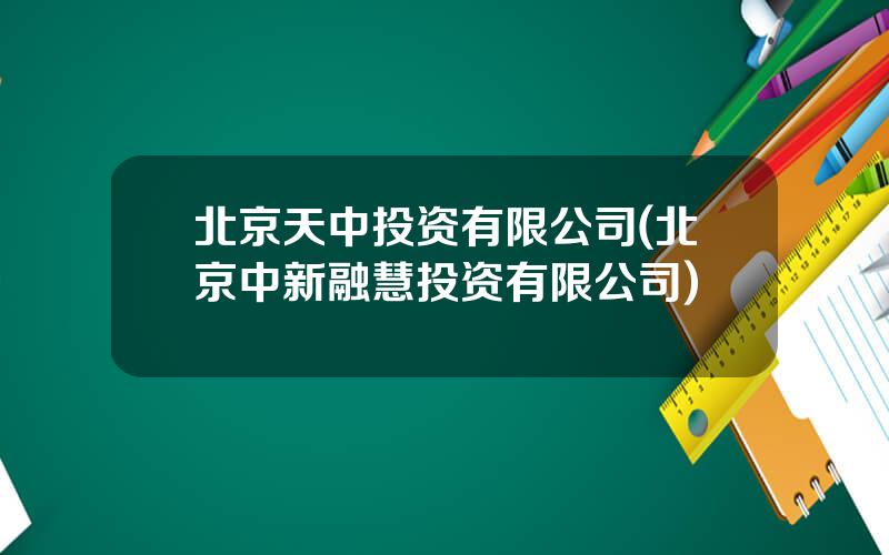 北京天中投资有限公司(北京中新融慧投资有限公司)