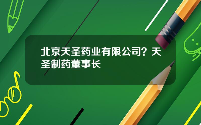 北京天圣药业有限公司？天圣制药董事长