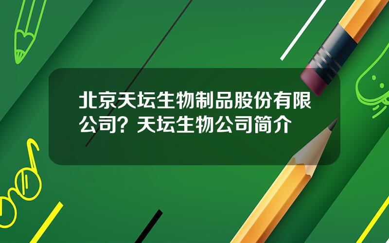 北京天坛生物制品股份有限公司？天坛生物公司简介