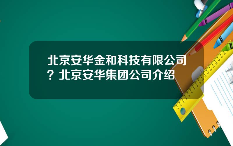 北京安华金和科技有限公司？北京安华集团公司介绍