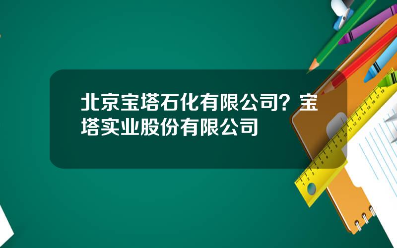 北京宝塔石化有限公司？宝塔实业股份有限公司