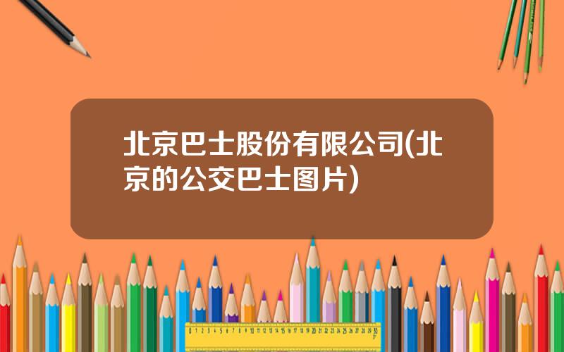 北京巴士股份有限公司(北京的公交巴士图片)