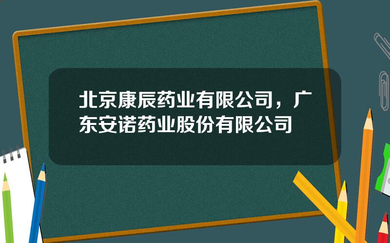 北京康辰药业有限公司，广东安诺药业股份有限公司