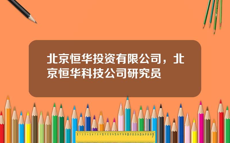 北京恒华投资有限公司，北京恒华科技公司研究员