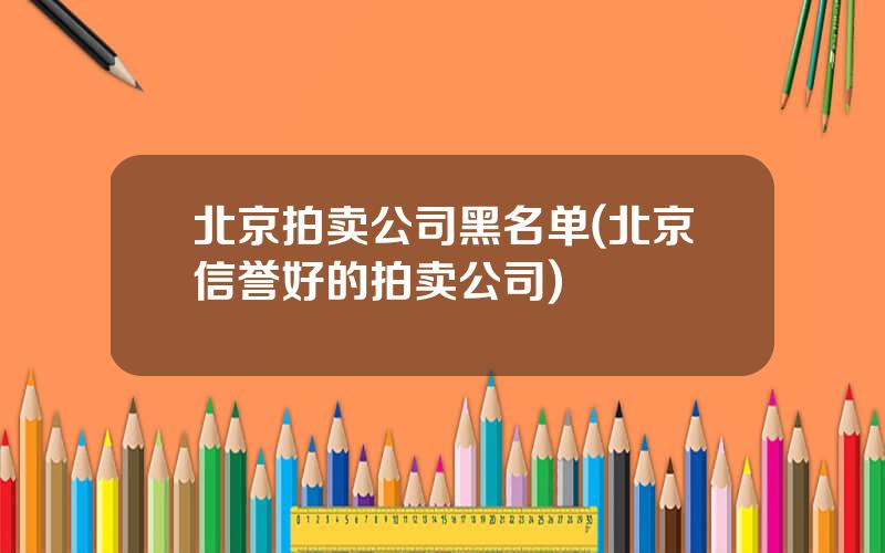 北京拍卖公司黑名单(北京信誉好的拍卖公司)