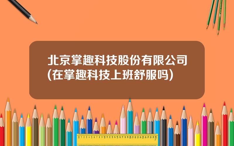 北京掌趣科技股份有限公司(在掌趣科技上班舒服吗)