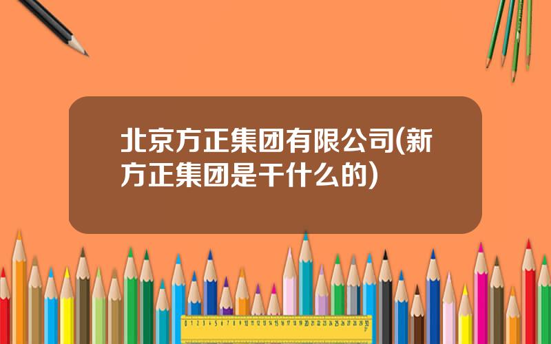 北京方正集团有限公司(新方正集团是干什么的)