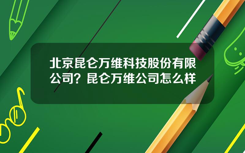 北京昆仑万维科技股份有限公司？昆仑万维公司怎么样