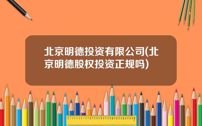 北京明德投资有限公司(北京明德股权投资正规吗)