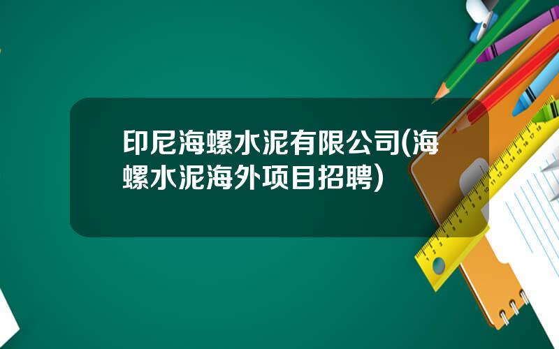 印尼海螺水泥有限公司(海螺水泥海外项目招聘)