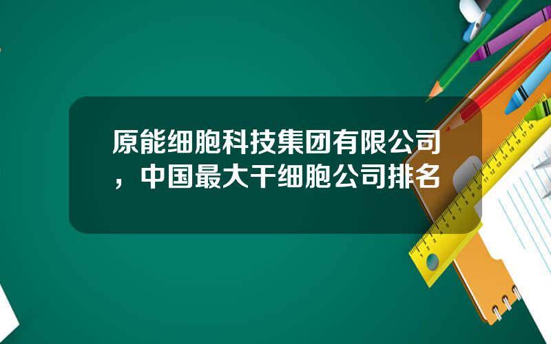 原能细胞科技集团有限公司，中国最大干细胞公司排名