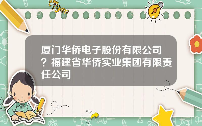 厦门华侨电子股份有限公司？福建省华侨实业集团有限责任公司