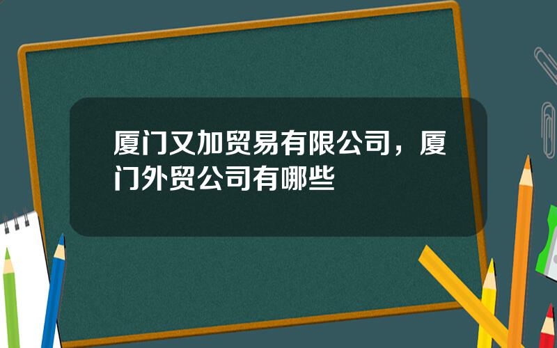 厦门又加贸易有限公司，厦门外贸公司有哪些