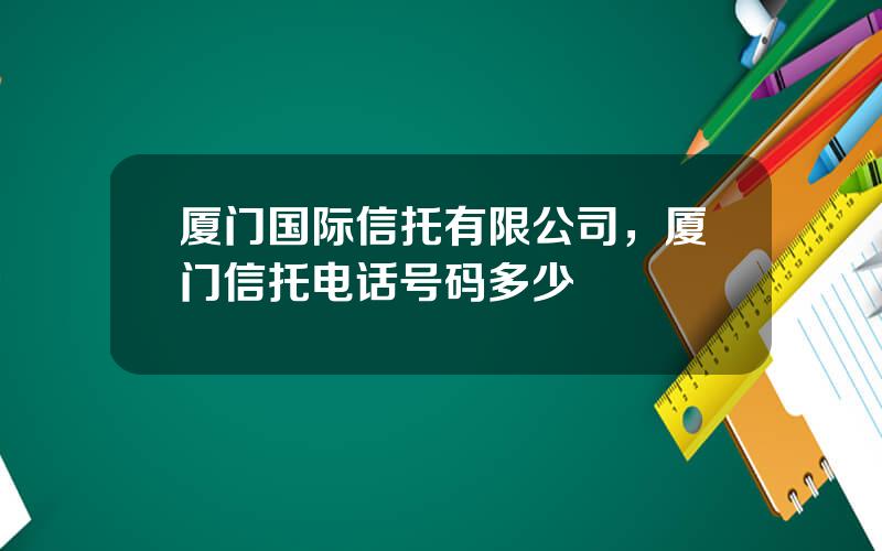 厦门国际信托有限公司，厦门信托电话号码多少