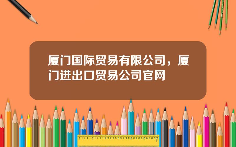 厦门国际贸易有限公司，厦门进出口贸易公司官网