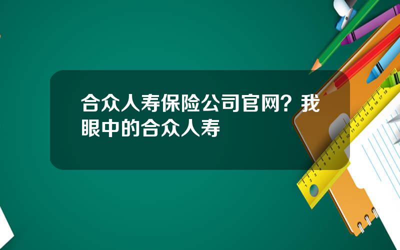 合众人寿保险公司官网？我眼中的合众人寿