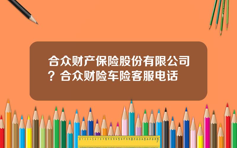 合众财产保险股份有限公司？合众财险车险客服电话