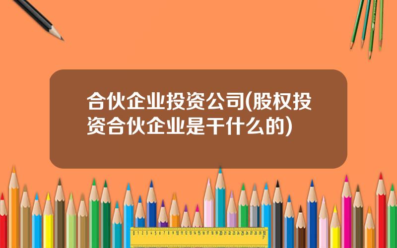 合伙企业投资公司(股权投资合伙企业是干什么的)