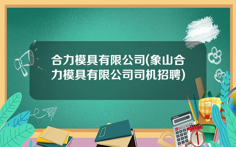 合力模具有限公司(象山合力模具有限公司司机招聘)