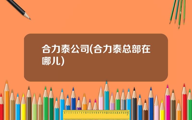 合力泰公司(合力泰总部在哪儿)