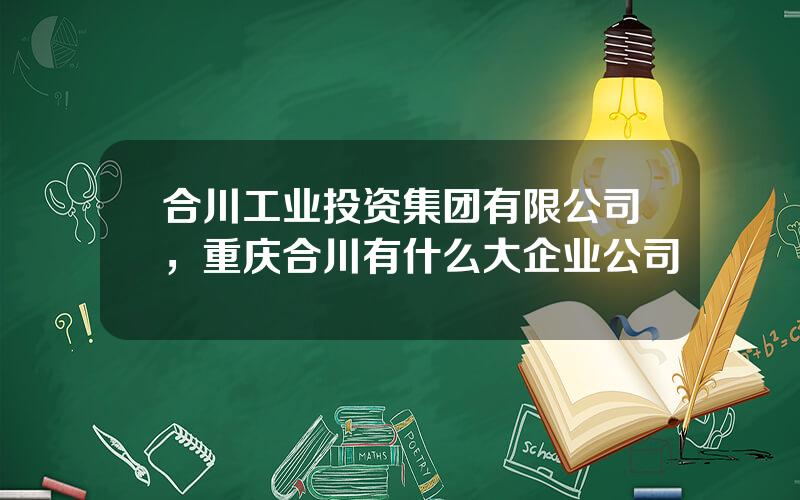 合川工业投资集团有限公司，重庆合川有什么大企业公司