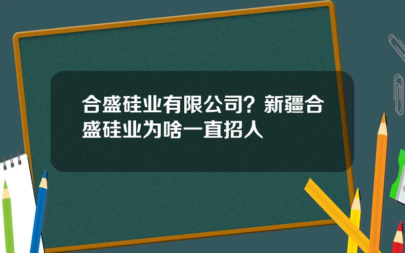 合盛硅业有限公司？新疆合盛硅业为啥一直招人