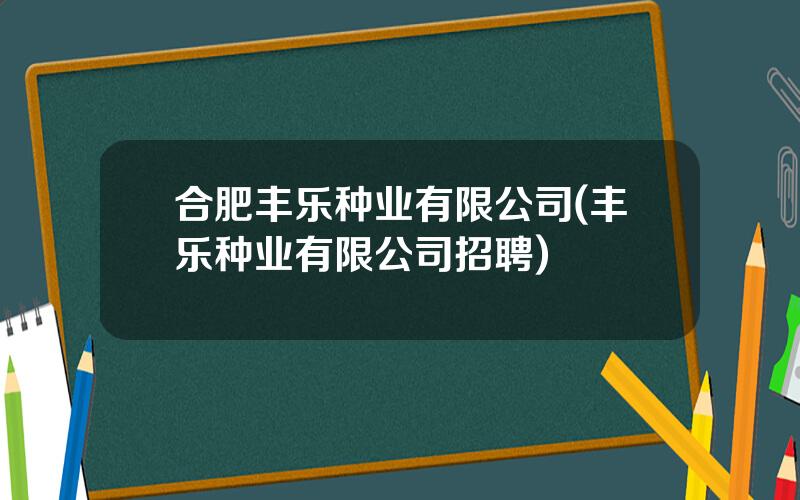 合肥丰乐种业有限公司(丰乐种业有限公司招聘)