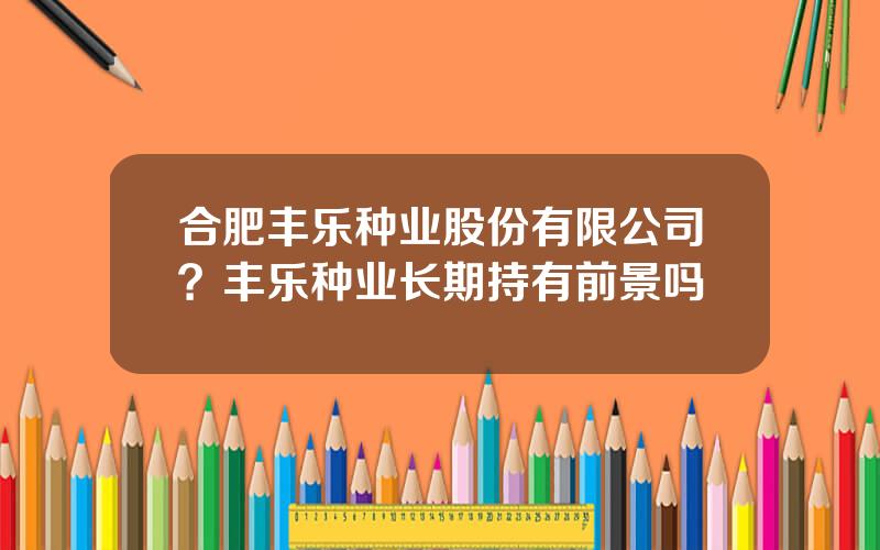 合肥丰乐种业股份有限公司？丰乐种业长期持有前景吗