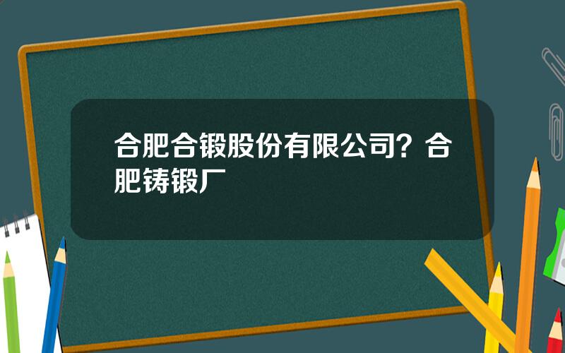 合肥合锻股份有限公司？合肥铸锻厂