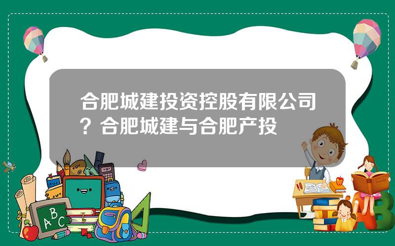 合肥城建投资控股有限公司？合肥城建与合肥产投