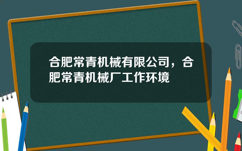 合肥常青机械有限公司，合肥常青机械厂工作环境