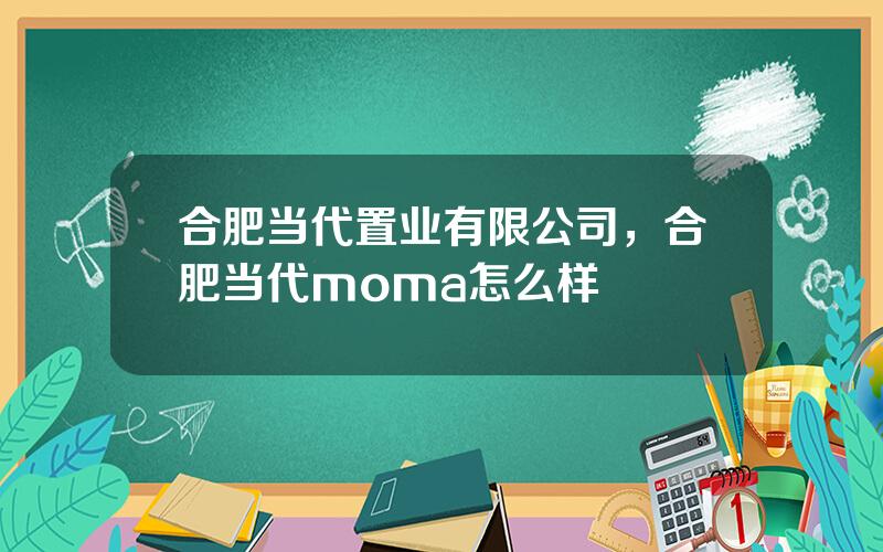 合肥当代置业有限公司，合肥当代moma怎么样