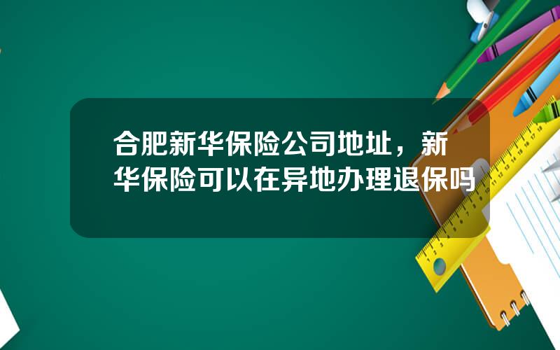 合肥新华保险公司地址，新华保险可以在异地办理退保吗